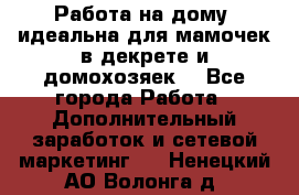  Работа на дому (идеальна для мамочек в декрете и домохозяек) - Все города Работа » Дополнительный заработок и сетевой маркетинг   . Ненецкий АО,Волонга д.